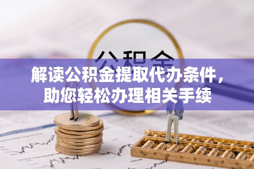 万源解读公积金提取代办条件，助您轻松办理相关手续