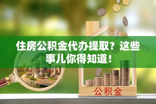 万源住房公积金代办提取？这些事儿你得知道！