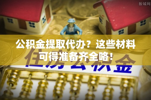 万源公积金提取代办？这些材料可得准备齐全咯！