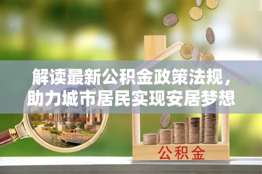 万源解读最新公积金政策法规，助力城市居民实现安居梦想
