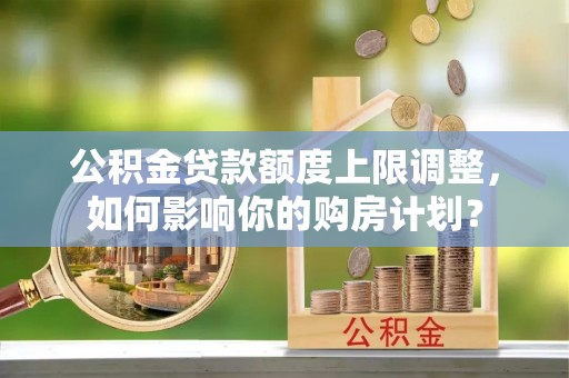 万源公积金贷款额度上限调整，如何影响你的购房计划？