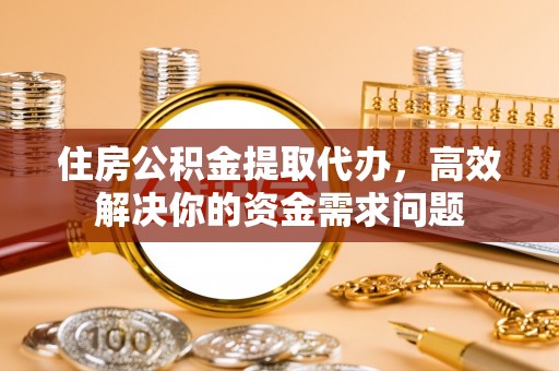 万源住房公积金提取代办，高效解决你的资金需求问题