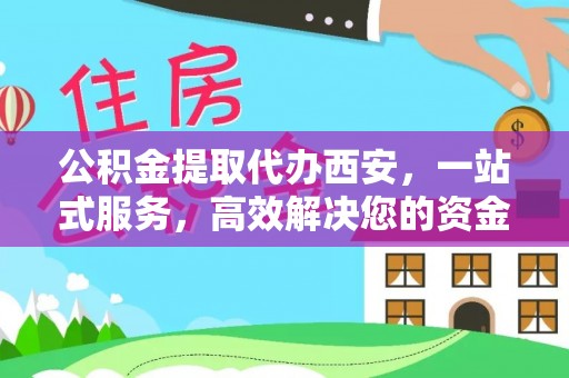 万源公积金提取代办西安，一站式服务，高效解决您的资金需求