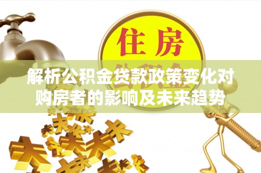 万源解析公积金贷款政策变化对购房者的影响及未来趋势