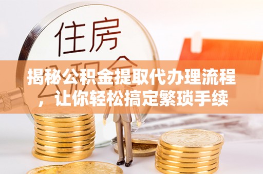 万源揭秘公积金提取代办理流程，让你轻松搞定繁琐手续