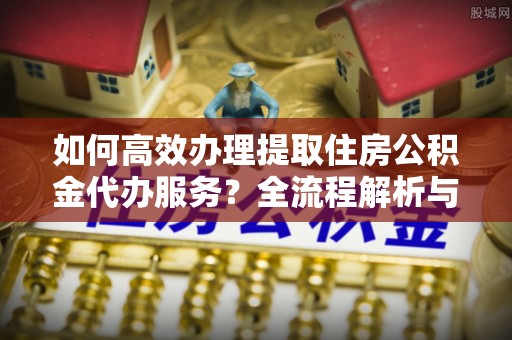 万源如何高效办理提取住房公积金代办服务？全流程解析与技巧分享