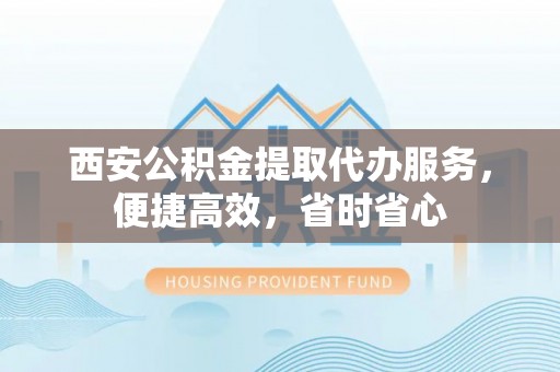 万源西安公积金提取代办服务，便捷高效，省时省心