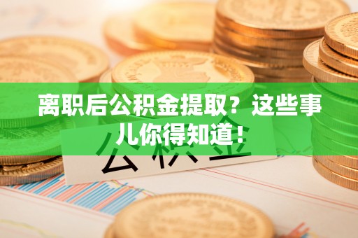 万源离职后公积金提取？这些事儿你得知道！