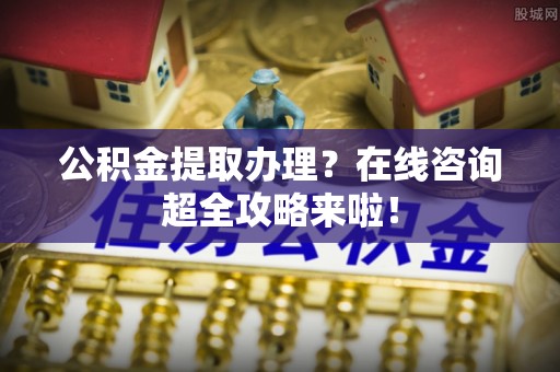 万源公积金提取办理？在线咨询超全攻略来啦！