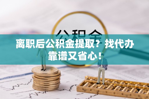 万源离职后公积金提取？找代办靠谱又省心！
