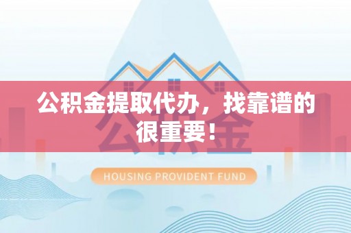 万源公积金提取代办，找靠谱的很重要！