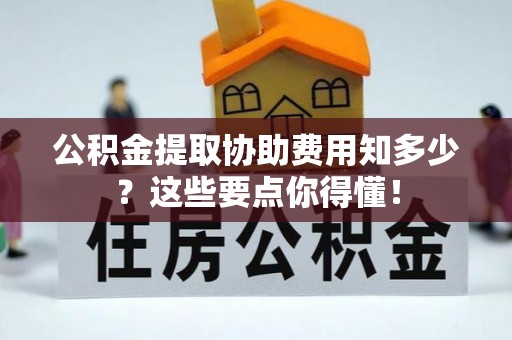 万源公积金提取协助费用知多少？这些要点你得懂！