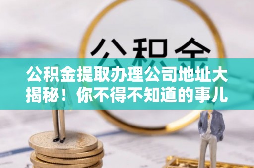 万源公积金提取办理公司地址大揭秘！你不得不知道的事儿