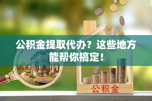 万源公积金提取代办？这些地方能帮你搞定！