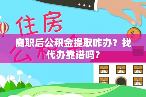 万源离职后公积金提取咋办？找代办靠谱吗？