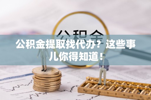 万源公积金提取找代办？这些事儿你得知道！