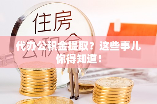 万源代办公积金提取？这些事儿你得知道！
