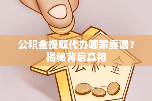 万源公积金提取代办哪家靠谱？揭秘背后真相