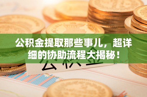 万源公积金提取那些事儿，超详细的协助流程大揭秘！