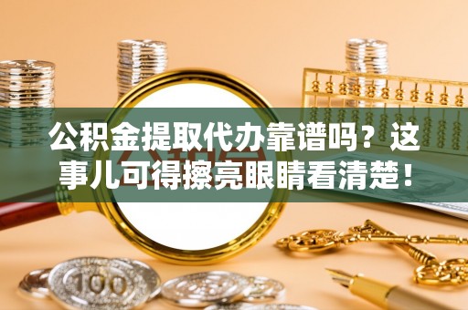 万源公积金提取代办靠谱吗？这事儿可得擦亮眼睛看清楚！