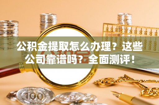 万源公积金提取怎么办理？这些公司靠谱吗？全面测评！