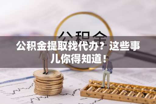 万源公积金提取找代办？这些事儿你得知道！