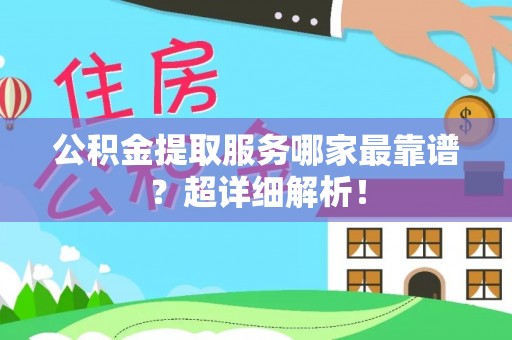 万源公积金提取服务哪家最靠谱？超详细解析！