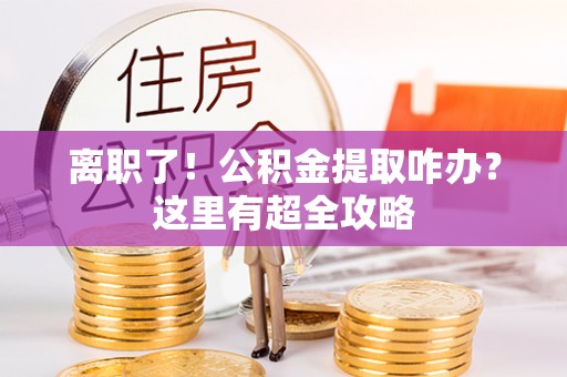 万源离职了！公积金提取咋办？这里有超全攻略