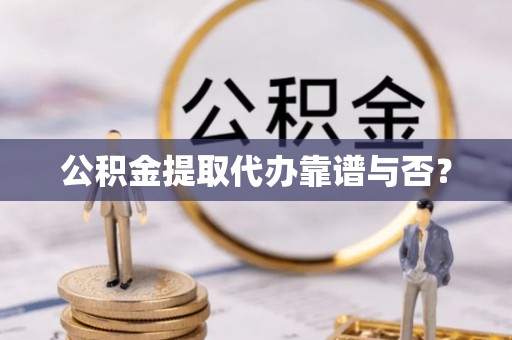 万源公积金提取代办靠谱与否？