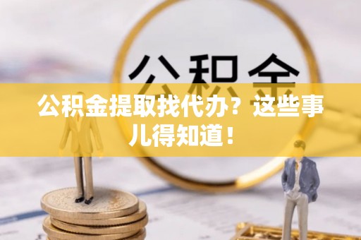 万源公积金提取找代办？这些事儿得知道！