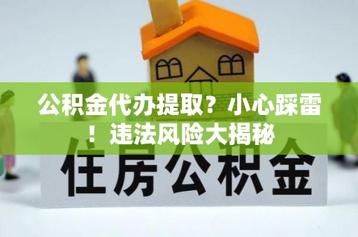 万源公积金代办提取？小心踩雷！违法风险大揭秘