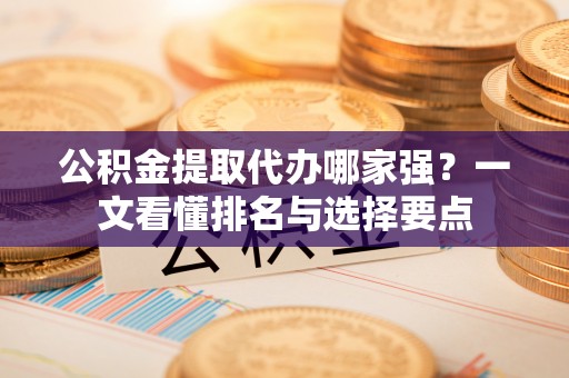 万源公积金提取代办哪家强？一文看懂排名与选择要点