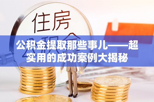 万源公积金提取那些事儿——超实用的成功案例大揭秘