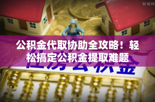 万源公积金代取协助全攻略！轻松搞定公积金提取难题