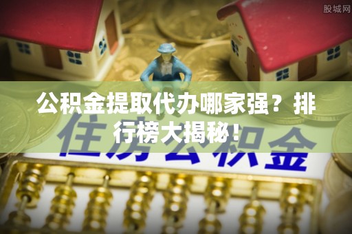 万源公积金提取代办哪家强？排行榜大揭秘！