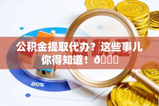 万源公积金提取代办？这些事儿你得知道！😎
