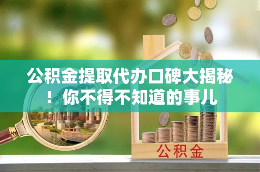 万源公积金提取代办口碑大揭秘！你不得不知道的事儿
