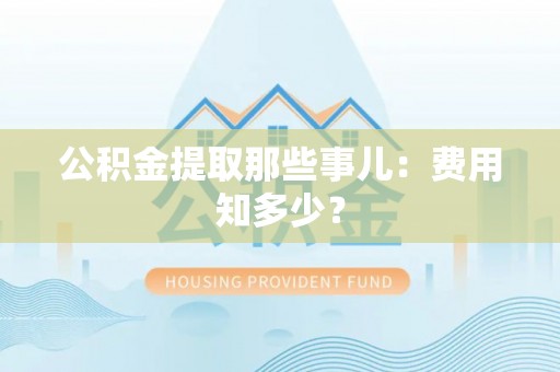 万源公积金提取那些事儿：费用知多少？