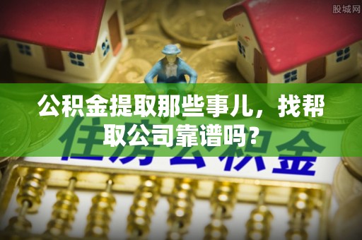 万源公积金提取那些事儿，找帮取公司靠谱吗？