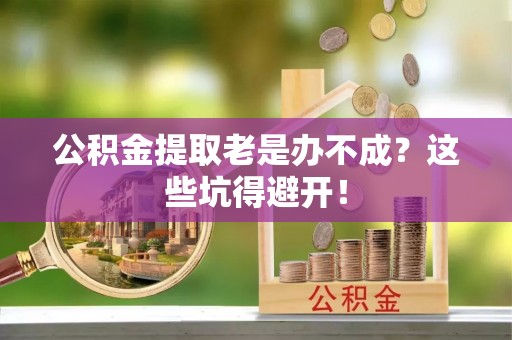 万源公积金提取老是办不成？这些坑得避开！