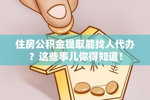 万源住房公积金提取能找人代办？这些事儿你得知道！