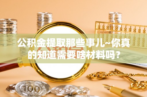 万源公积金提取那些事儿~你真的知道需要啥材料吗？