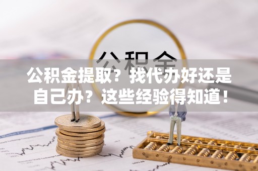 万源公积金提取？找代办好还是自己办？这些经验得知道！