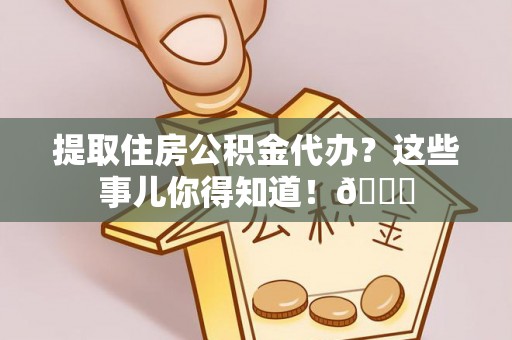 万源提取住房公积金代办？这些事儿你得知道！😎