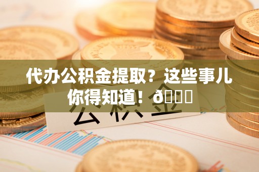 万源代办公积金提取？这些事儿你得知道！😎