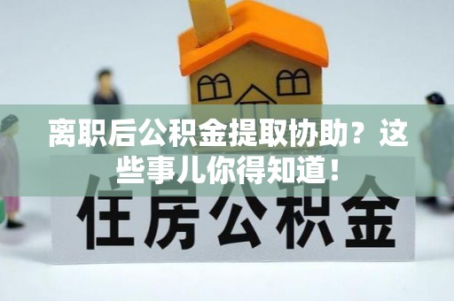 万源离职后公积金提取协助？这些事儿你得知道！