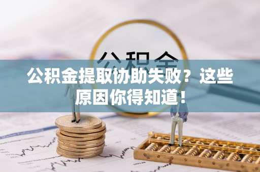 万源公积金提取协助失败？这些原因你得知道！
