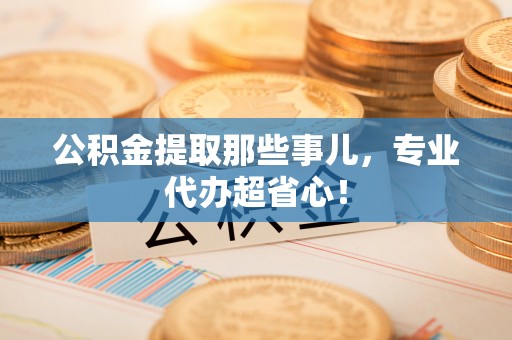 万源公积金提取那些事儿，专业代办超省心！