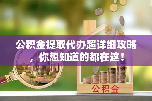 万源公积金提取代办超详细攻略，你想知道的都在这！
