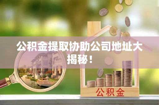 万源公积金提取协助公司地址大揭秘！